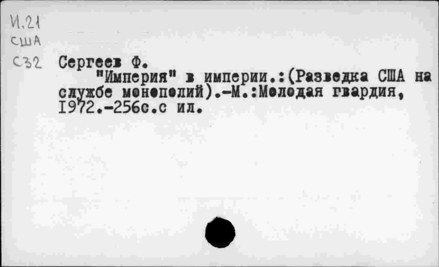 ﻿И.2Л
США
съг Сергеев Ф.
"Империя" 1 империи,:(Разведка США на службе монополий).-М.:Молодая гвардия, 1972.-256с.с ил.